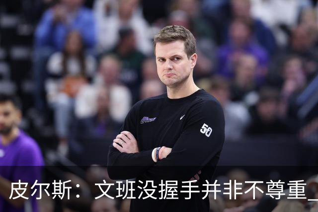 皮尔斯：文班没握手并非不尊重 2010年总决赛输球后我也没握手